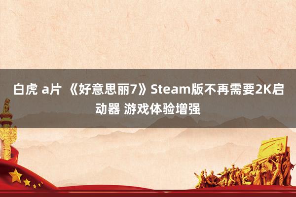 白虎 a片 《好意思丽7》Steam版不再需要2K启动器 游戏体验增强