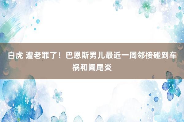 白虎 遭老罪了！巴恩斯男儿最近一周邻接碰到车祸和阑尾炎