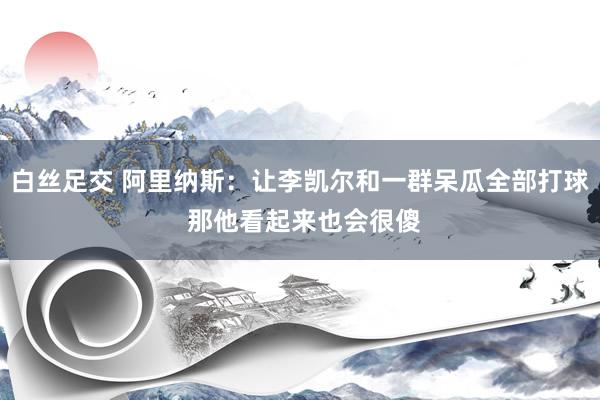 白丝足交 阿里纳斯：让李凯尔和一群呆瓜全部打球 那他看起来也会很傻