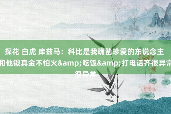 探花 白虎 库兹马：科比是我确凿珍爱的东说念主 和他锻真金不怕火&吃饭&打电话齐很异常