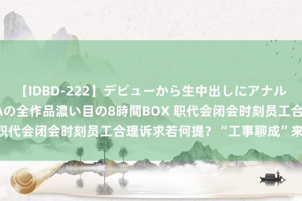 【IDBD-222】デビューから生中出しにアナルまで！最強の芸能人AYAの全作品濃い目の8時間BOX 职代会闭会时刻员工合理诉求若何提？“工事聊成”来惩办