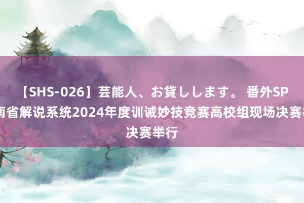 【SHS-026】芸能人、お貸しします。 番外SP 河南省解说系统2024年度训诫妙技竞赛高校组现场决赛举行