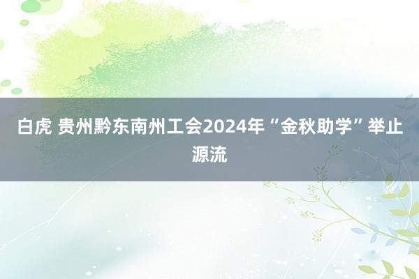 白虎 贵州黔东南州工会2024年“金秋助学”举止源流