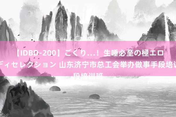 【IDBD-200】ごくり…！生唾必至の極エロボディセレクション 山东济宁市总工会举办做事手段培训班