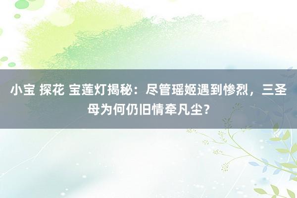 小宝 探花 宝莲灯揭秘：尽管瑶姬遇到惨烈，三圣母为何仍旧情牵凡尘？