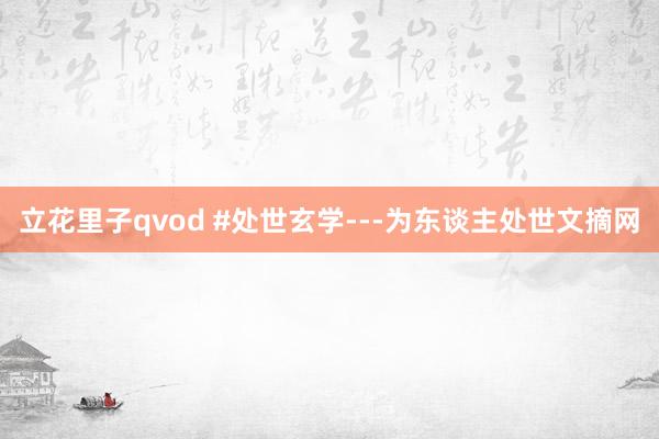 立花里子qvod #处世玄学---为东谈主处世文摘网