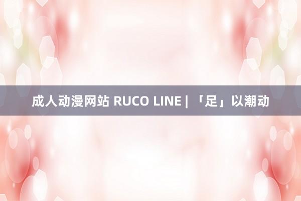 成人动漫网站 RUCO LINE | 「足」以潮动