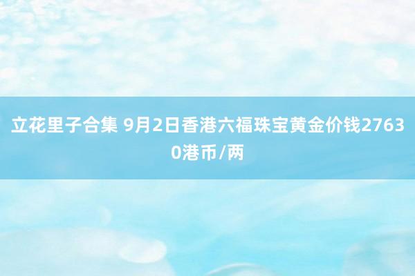 立花里子合集 9月2日香港六福珠宝黄金价钱27630港币/两