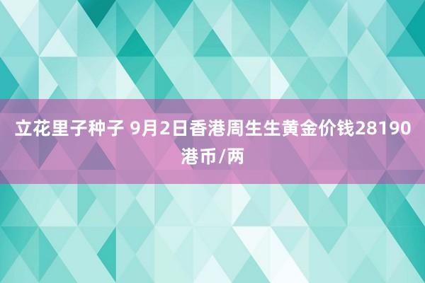 立花里子种子 9月2日香港周生生黄金价钱28190港币/两