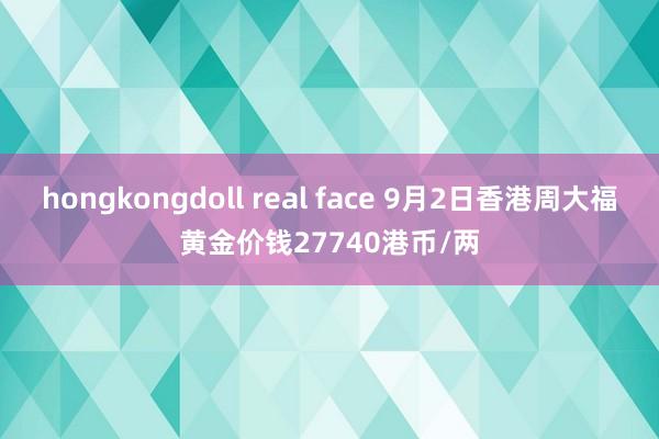 hongkongdoll real face 9月2日香港周大福黄金价钱27740港币/两