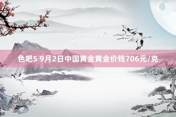 色吧5 9月2日中国黄金黄金价钱706元/克