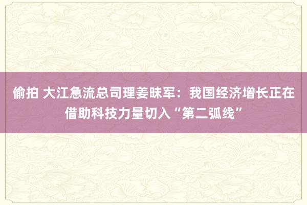 偷拍 大江急流总司理姜昧军：我国经济增长正在借助科技力量切入“第二弧线”