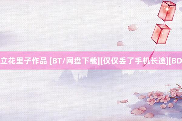 立花里子作品 [BT/网盘下载][仅仅丢了手机长途][BD