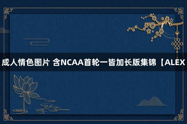 成人情色图片 含NCAA首轮一皆加长版集锦【ALEX