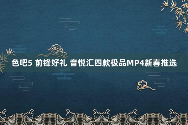 色吧5 前锋好礼 音悦汇四款极品MP4新春推选