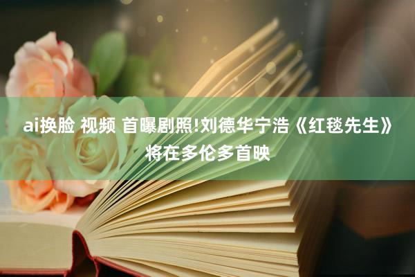 ai换脸 视频 首曝剧照!刘德华宁浩《红毯先生》将在多伦多首映