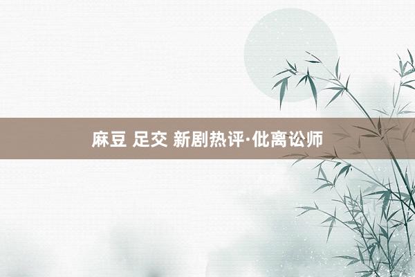 麻豆 足交 新剧热评·仳离讼师