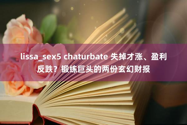 lissa_sex5 chaturbate 失掉才涨、盈利反跌？锻练巨头的两份玄幻财报