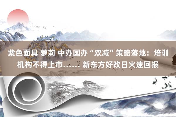 紫色面具 萝莉 中办国办“双减”策略落地：培训机构不得上市…… 新东方好改日火速回报