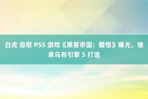 白虎 自慰 PS5 游戏《黑客帝国：醒悟》曝光，继承乌有引擎 5 打造