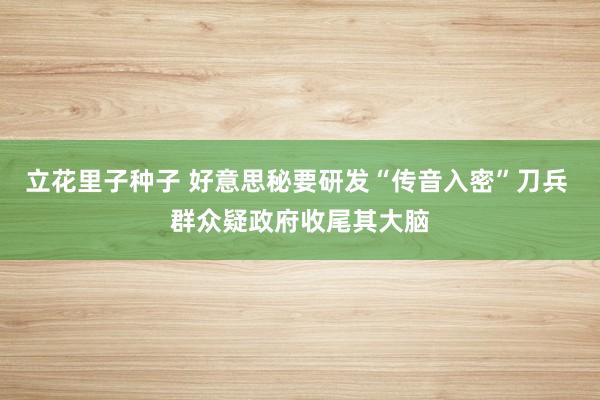 立花里子种子 好意思秘要研发“传音入密”刀兵 群众疑政府收尾其大脑