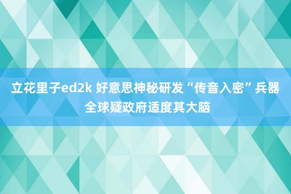 立花里子ed2k 好意思神秘研发“传音入密”兵器 全球疑政府适度其大脑