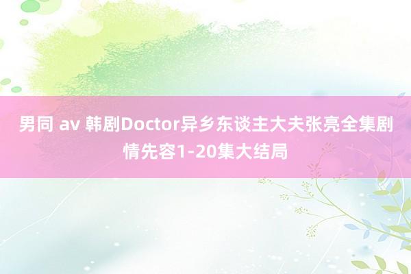 男同 av 韩剧Doctor异乡东谈主大夫张亮全集剧情先容1-20集大结局