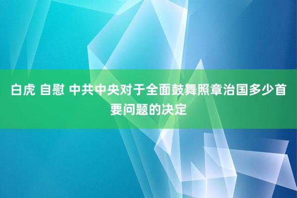 白虎 自慰 中共中央对于全面鼓舞照章治国多少首要问题的决定