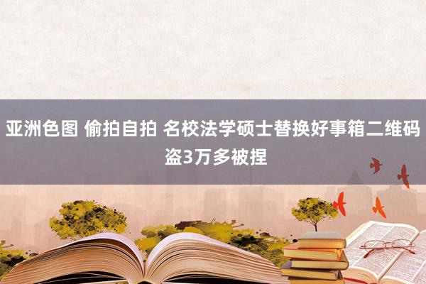 亚洲色图 偷拍自拍 名校法学硕士替换好事箱二维码 盗3万多被捏