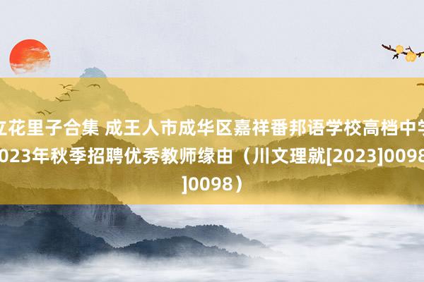 立花里子合集 成王人市成华区嘉祥番邦语学校高档中学2023年秋季招聘优秀教师缘由（川文理就[2023]0098）