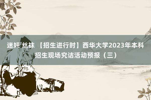 迷奸 丝袜 【招生进行时】西华大学2023年本科招生现场究诘活动预报（三）