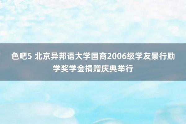 色吧5 北京异邦语大学国商2006级学友景行励学奖学金捐赠庆典举行