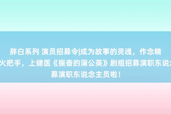 胖白系列 演员招募令|成为故事的灵魂，作念精神传播的火把手，上健医《振奋的蒲公英》剧组招募演职东说念主员啦！