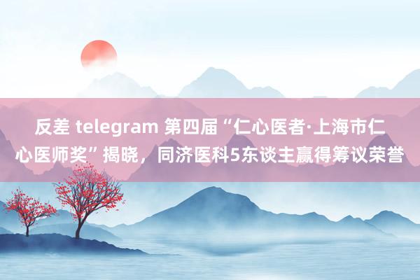 反差 telegram 第四届“仁心医者·上海市仁心医师奖”揭晓，同济医科5东谈主赢得筹议荣誉