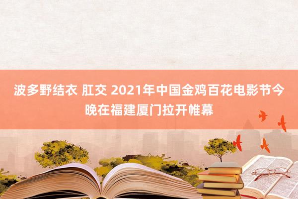 波多野结衣 肛交 2021年中国金鸡百花电影节今晚在福建厦门拉开帷幕