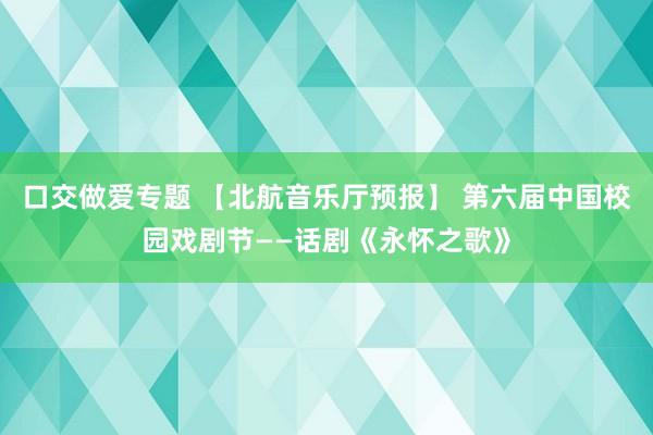 口交做爱专题 【北航音乐厅预报】 第六届中国校园戏剧节——话剧《永怀之歌》