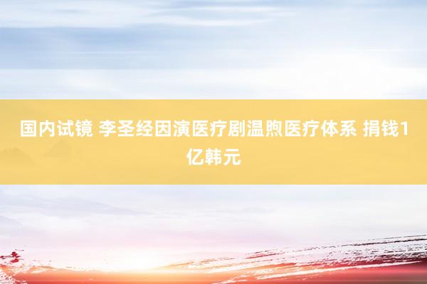 国内试镜 李圣经因演医疗剧温煦医疗体系 捐钱1亿韩元